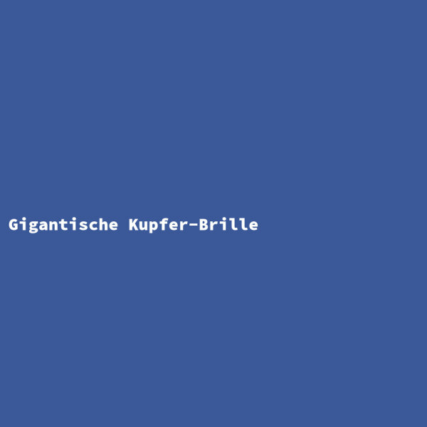 Gigantische Kupfer-Brille